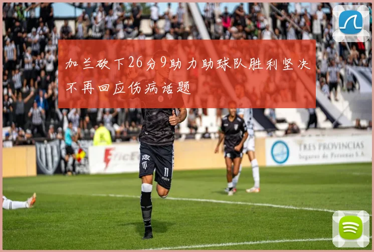 加兰砍下26分9助力助球队胜利坚决不再回应伤病话题