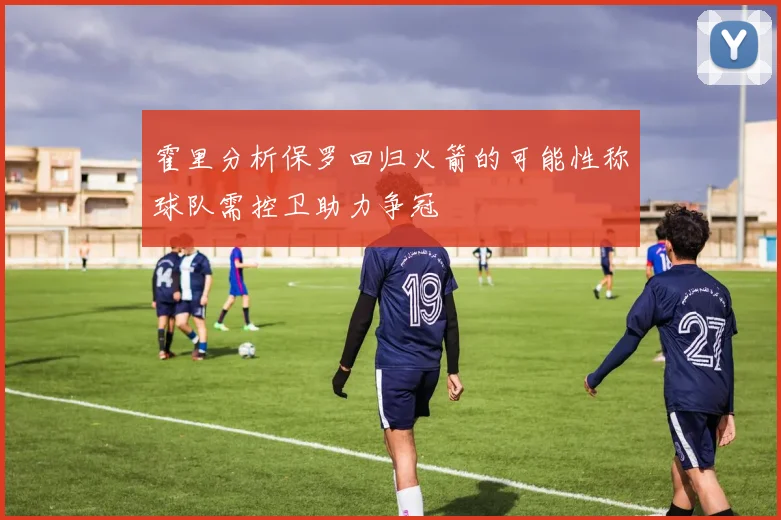 霍里分析保罗回归火箭的可能性称球队需控卫助力争冠