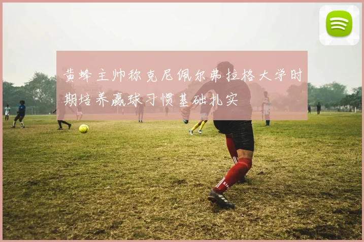 黄蜂主帅称克尼佩尔弗拉格大学时期培养赢球习惯基础扎实