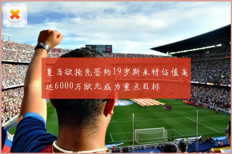 皇马欲抢先签约19岁斯米特估值高达6000万欧元成为重点目标