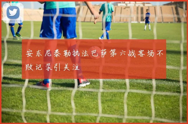 安东尼泰勒执法巴萨第六战客场不败记录引关注