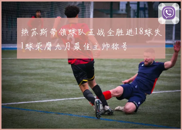 热苏斯带领球队五战全胜进18球失1球荣膺九月最佳主帅称号