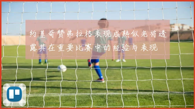 约基奇赞弗拉格表现成熟似老将透露其在重要比赛中的经验与表现