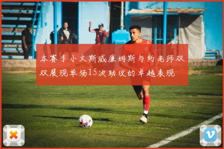本赛季小文斯威廉姆斯与约老师双双展现单场15次助攻的卓越表现