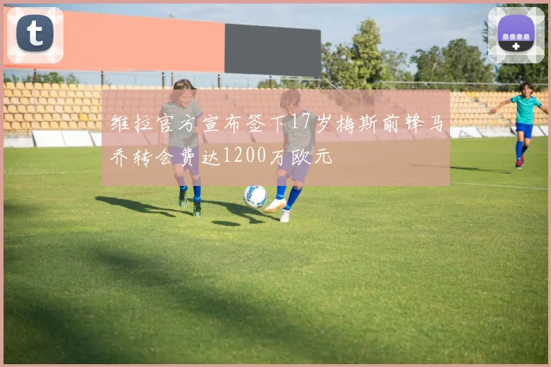 维拉官方宣布签下17岁梅斯前锋马乔转会费达1200万欧元