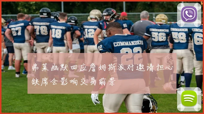 弗莱幽默回应詹姆斯派对邀请担心缺席会影响交易前景