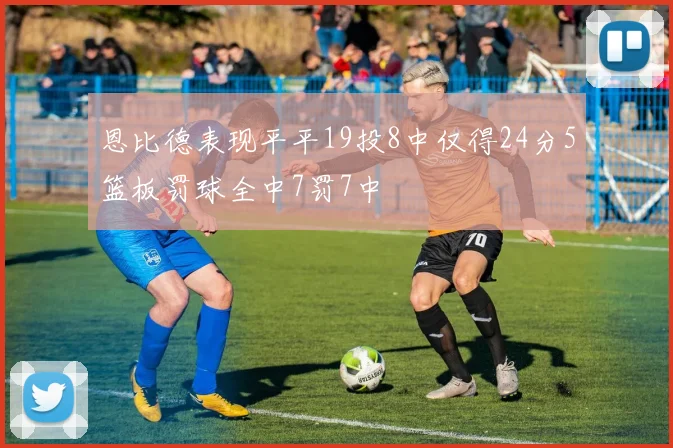 恩比德表现平平19投8中仅得24分5篮板罚球全中7罚7中
