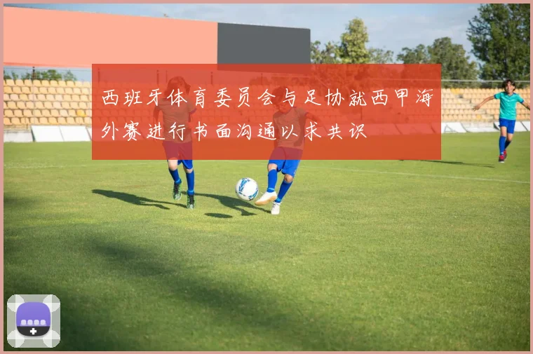 西班牙体育委员会与足协就西甲海外赛进行书面沟通以求共识