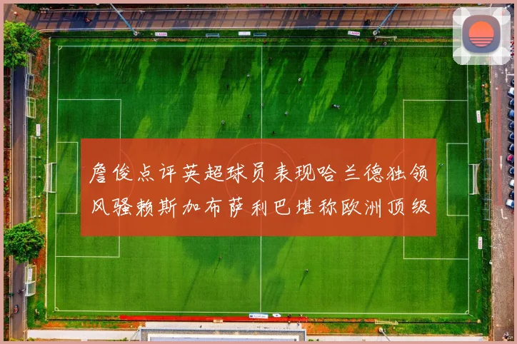 詹俊点评英超球员表现哈兰德独领风骚赖斯加布萨利巴堪称欧洲顶级