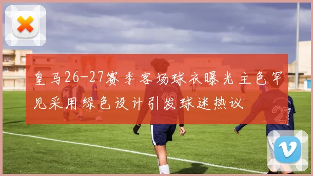 皇马26-27赛季客场球衣曝光主色罕见采用绿色设计引发球迷热议