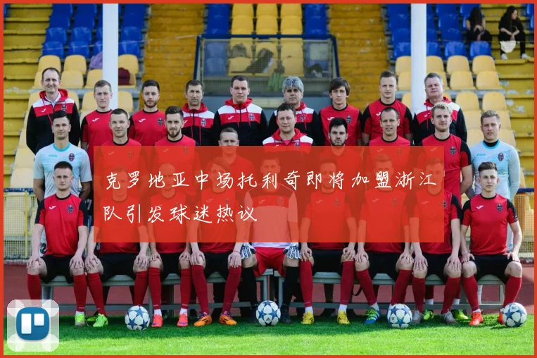 克罗地亚中场托利奇即将加盟浙江队引发球迷热议