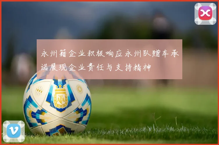 永州籍企业积极响应永州队赠车承诺展现企业责任与支持精神