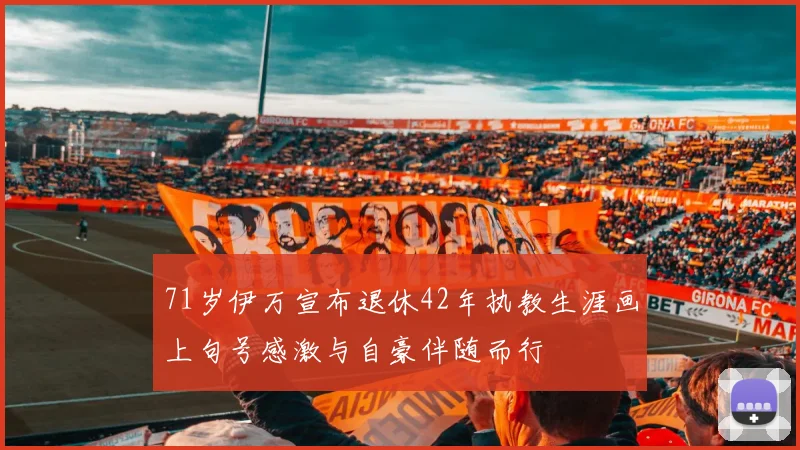 71岁伊万宣布退休42年执教生涯画上句号感激与自豪伴随而行