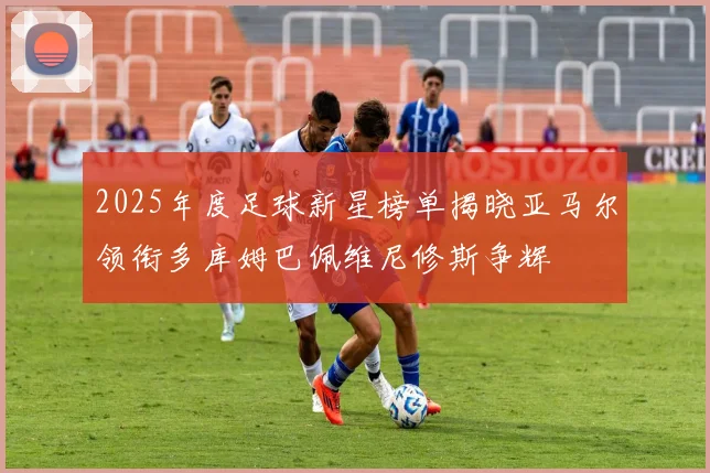 2025年度足球新星榜单揭晓亚马尔领衔多库姆巴佩维尼修斯争辉