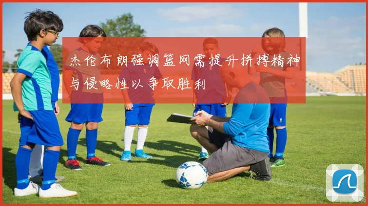 杰伦布朗强调篮网需提升拼搏精神与侵略性以争取胜利