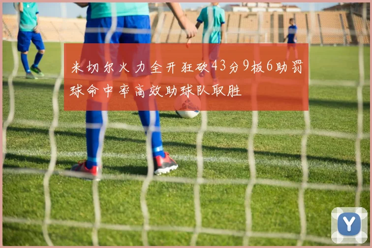 米切尔火力全开狂砍43分9板6助罚球命中率高效助球队取胜