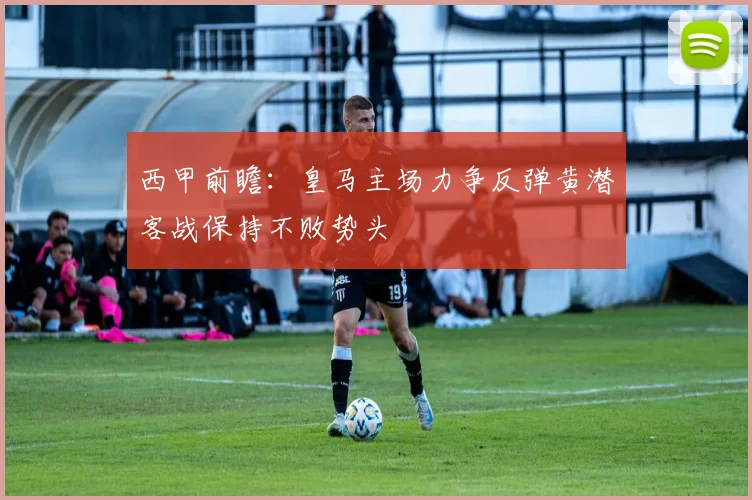 西甲前瞻：皇马主场力争反弹黄潜客战保持不败势头