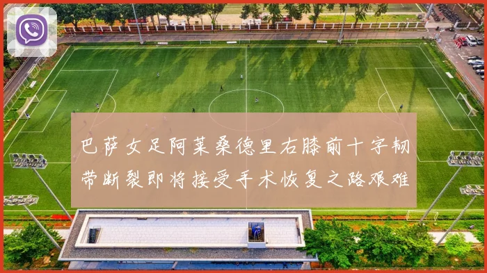 巴萨女足阿莱桑德里右膝前十字韧带断裂即将接受手术恢复之路艰难