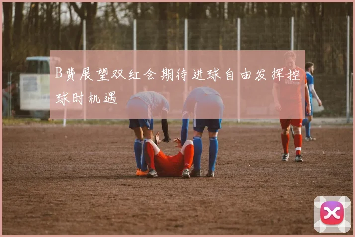 B费展望双红会期待进球自由发挥控球时机遇