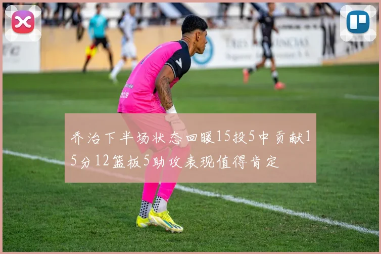 乔治下半场状态回暖15投5中贡献15分12篮板5助攻表现值得肯定