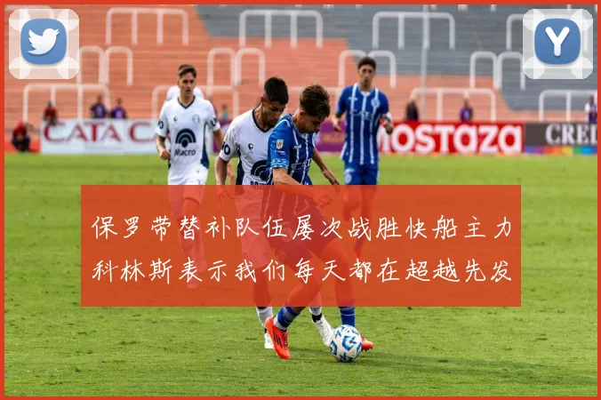 保罗带替补队伍屡次战胜快船主力科林斯表示我们每天都在超越先发