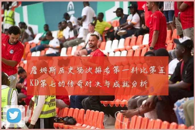 詹姆斯历史场次排名第一科比第五KD第七的传奇对决与成就分析