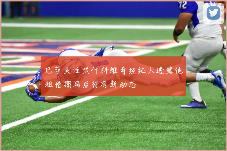 巴萨关注武什科维奇经纪人透露他租借期满后将有新动态