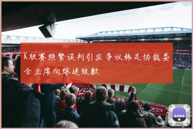 K联赛频繁误判引发争议韩足协裁委会主席向球迷致歉