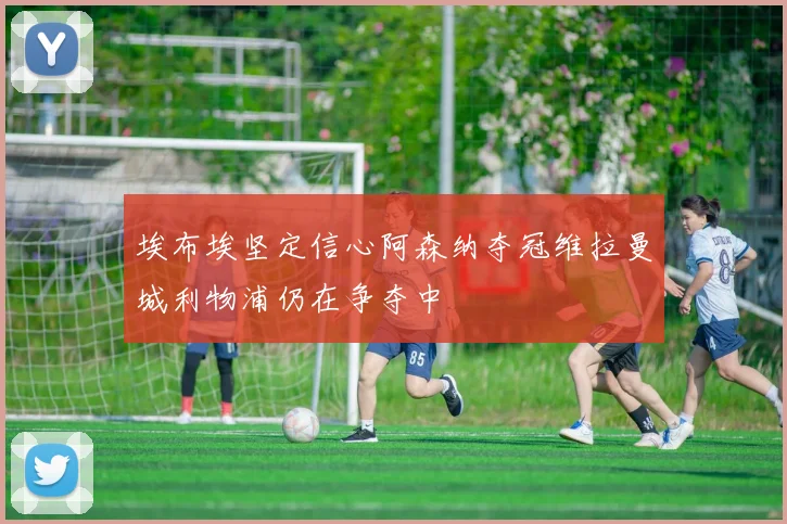 埃布埃坚定信心阿森纳夺冠维拉曼城利物浦仍在争夺中