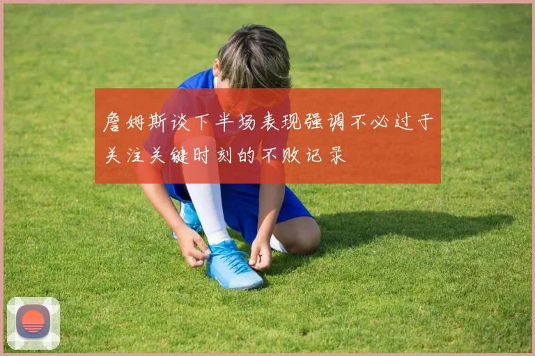 詹姆斯谈下半场表现强调不必过于关注关键时刻的不败记录