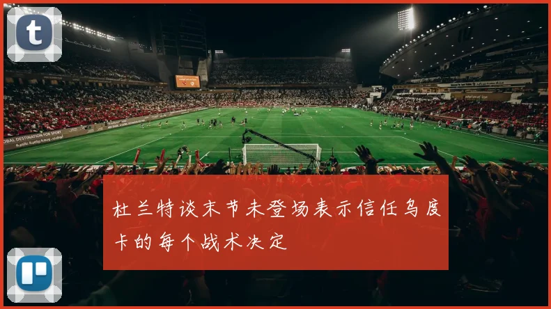 杜兰特谈末节未登场表示信任乌度卡的每个战术决定