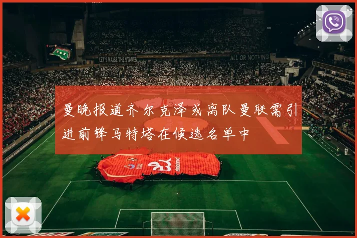 曼晚报道齐尔克泽或离队曼联需引进前锋马特塔在候选名单中