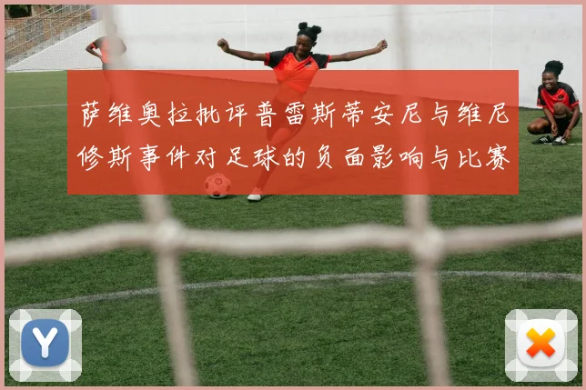 萨维奥拉批评普雷斯蒂安尼与维尼修斯事件对足球的负面影响与比赛公正性