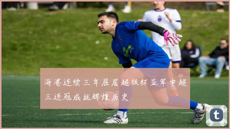 海港连续三年屈居超级杯亚军中超三连冠成就辉煌历史