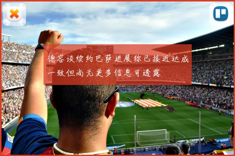 德容谈续约巴萨进展称已接近达成一致但尚无更多信息可透露