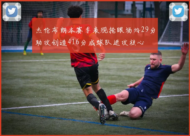 杰伦布朗本赛季表现抢眼场均29分助攻创造416分成球队进攻核心