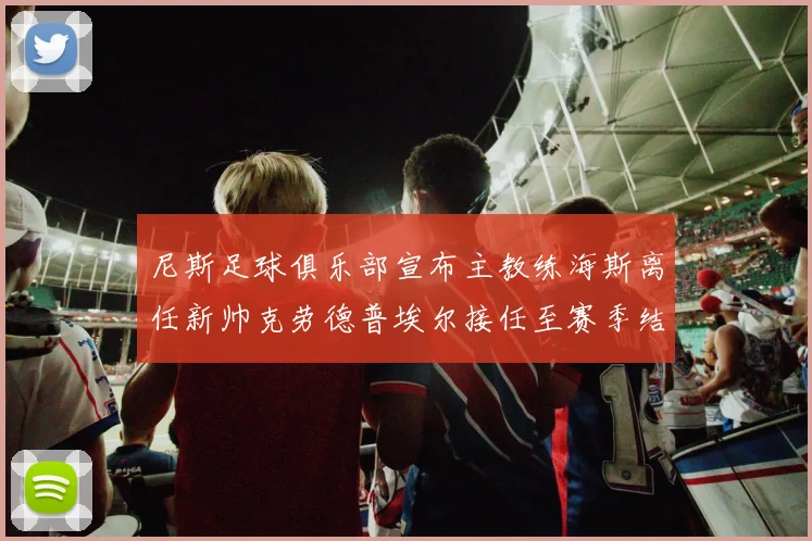 尼斯足球俱乐部宣布主教练海斯离任新帅克劳德普埃尔接任至赛季结束