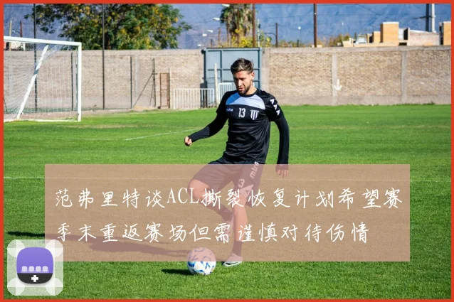 范弗里特谈ACL撕裂恢复计划希望赛季末重返赛场但需谨慎对待伤情