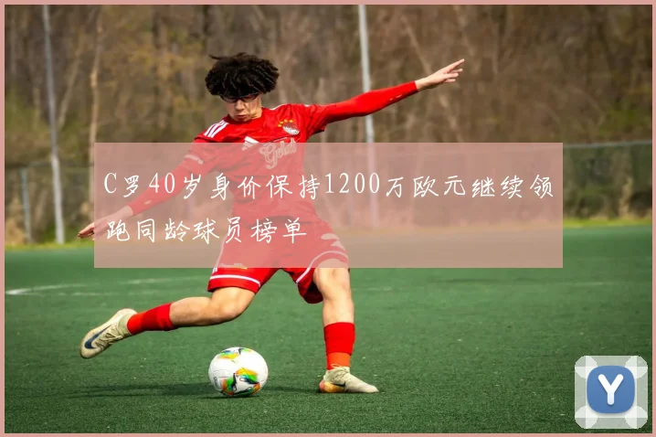 C罗40岁身价保持1200万欧元继续领跑同龄球员榜单