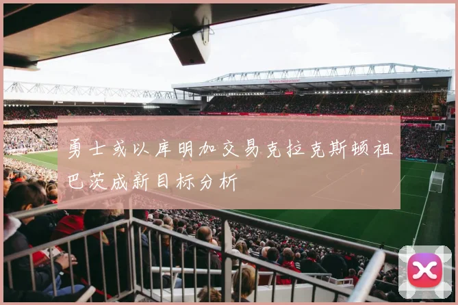 勇士或以库明加交易克拉克斯顿祖巴茨成新目标分析