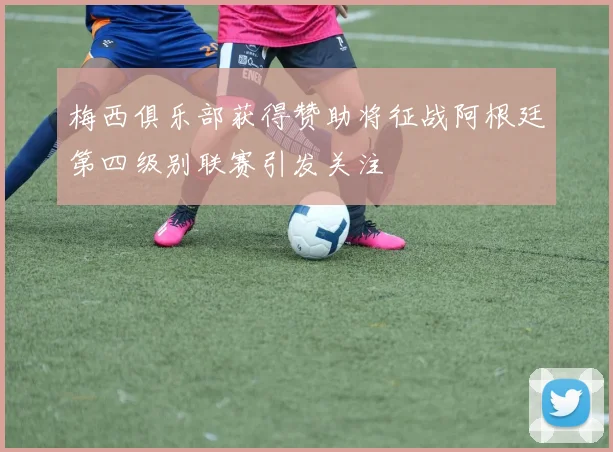 梅西俱乐部获得赞助将征战阿根廷第四级别联赛引发关注